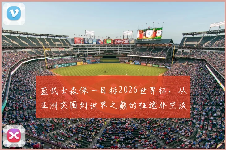 蓝武士森保一目标2026世界杯，从亚洲突围到世界之巅的征途非空谈