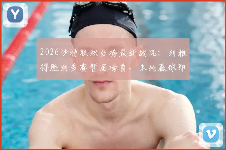 2026沙特联积分榜最新战况：利雅得胜利多赛暂居榜首，末轮赢球即可捧杯