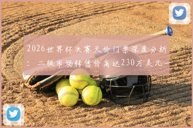 2026世界杯决赛天价门票深度分析：二级市场转售价高达230万美元一张，普通球迷如何抢到官方票？