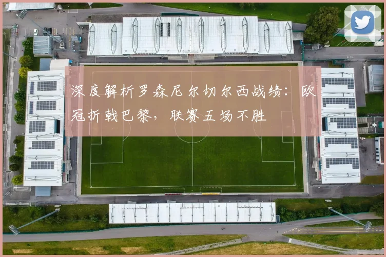 深度解析罗森尼尔切尔西战绩：欧冠折戟巴黎，联赛五场不胜