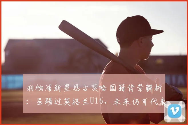 利物浦新星恩古莫哈国籍背景解析:虽踢过英格兰U16,未来仍可代表尼日利亚或南苏丹出战