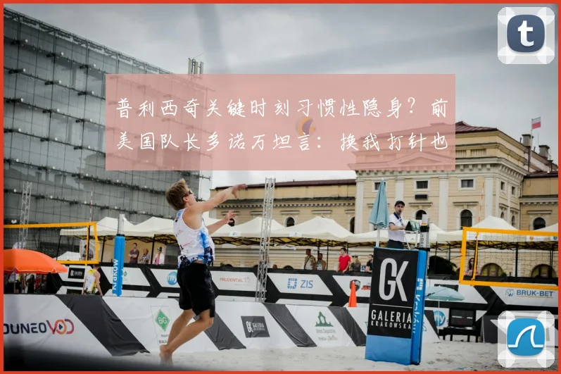 普利西奇关键时刻习惯性隐身?前美国队长多诺万坦言:换我打针也要留在场上 对球星心态的犀利剖析