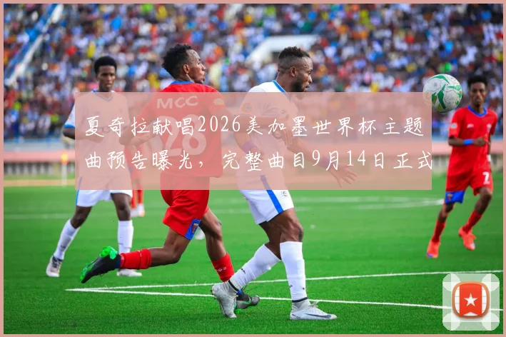 夏奇拉献唱2026美加墨世界杯主题曲预告曝光，完整曲目9月14日正式发布