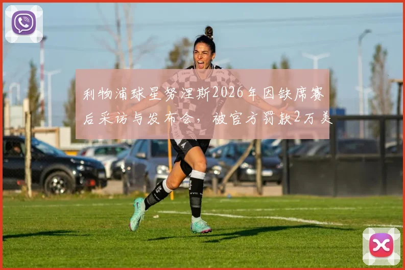 利物浦球星努涅斯2026年因缺席赛后采访与发布会，被官方罚款2万美元事件全解析