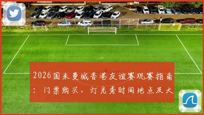 2026国米曼城香港友谊赛观赛指南：门票购买、灯光秀时间地点及大球场交通住宿全攻略