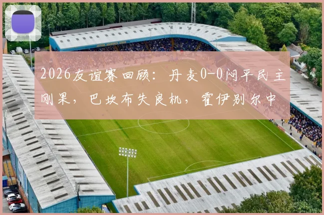 2026友谊赛回顾：丹麦0-0闷平民主刚果，巴坎布失良机，霍伊别尔中柱成比赛转折点