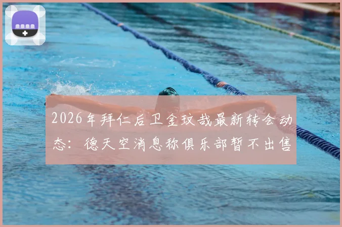 2026年拜仁后卫金玟哉最新转会动态：德天空消息称俱乐部暂不出售，除非收到巨额报价，附球员未来分析