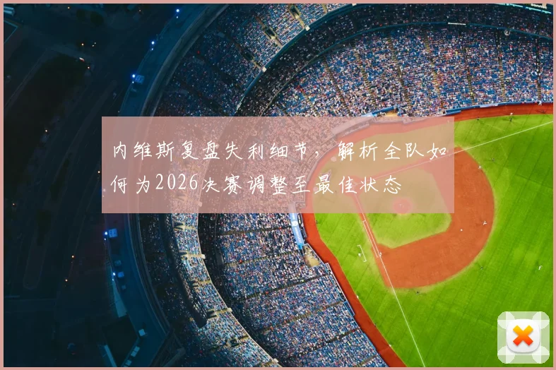 内维斯复盘失利细节，解析全队如何为2026决赛调整至最佳状态