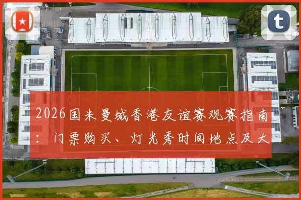 2026国米曼城香港友谊赛观赛指南：门票购买、灯光秀时间地点及大球场交通住宿全攻略