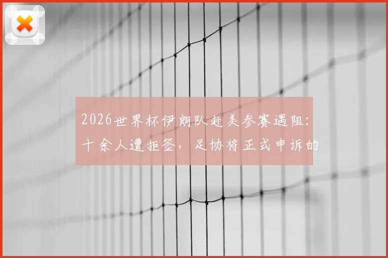 2026世界杯伊朗队赴美参赛遇阻：十余人遭拒签，足协将正式申诉的背后与应对