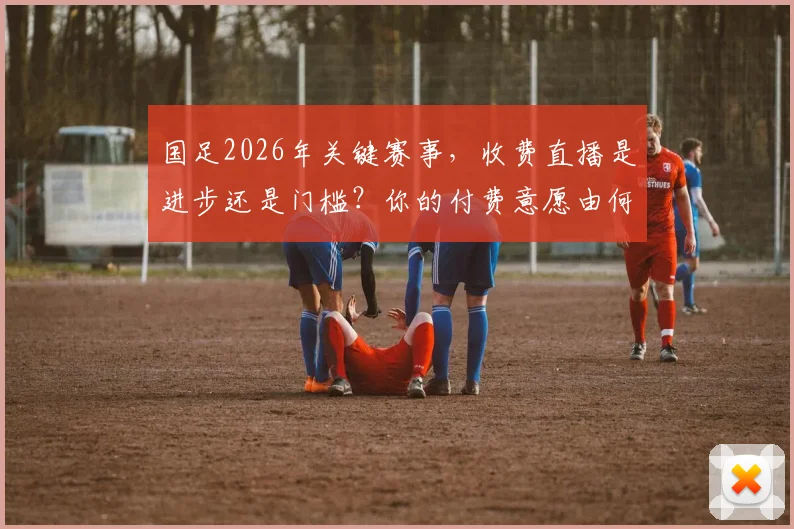 国足2026年关键赛事，收费直播是进步还是门槛？你的付费意愿由何决定