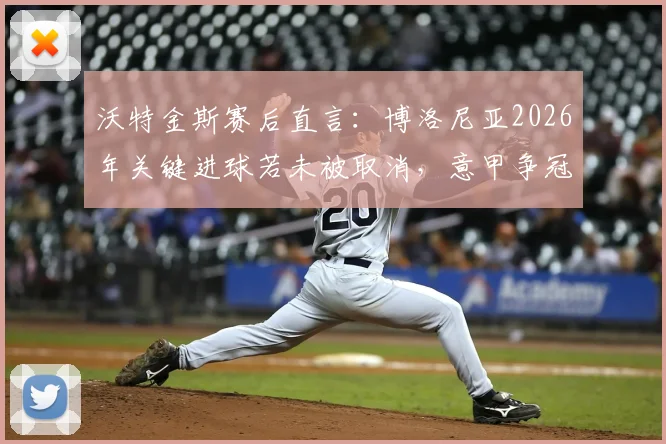 沃特金斯赛后直言：博洛尼亚2026年关键进球若未被取消，意甲争冠格局或将被改写