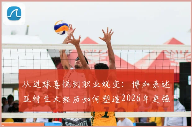 从进球喜悦到职业蜕变：博加亲述亚特兰大经历如何塑造2026年更强大的自己