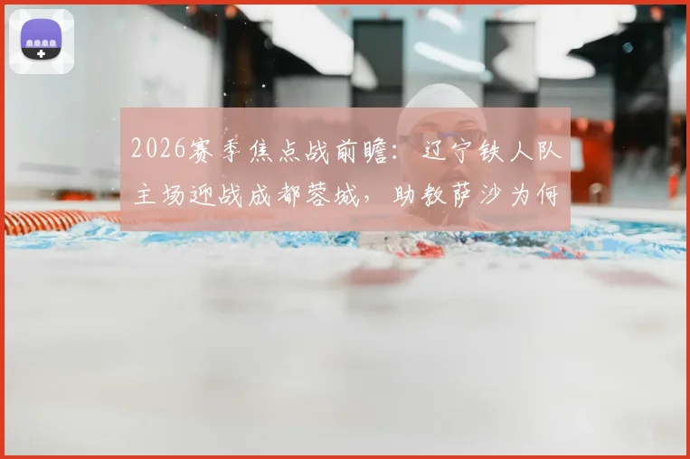 2026赛季焦点战前瞻:辽宁铁人队主场迎战成都蓉城,助教萨沙为何临时代理指挥?朱艺为您解读