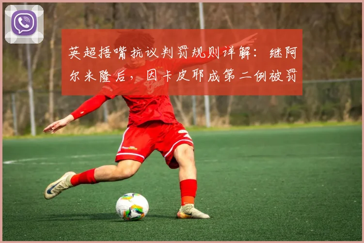 英超捂嘴抗议判罚规则详解：继阿尔米隆后，因卡皮耶成第二例被罚下球员，裁判权威再引热议