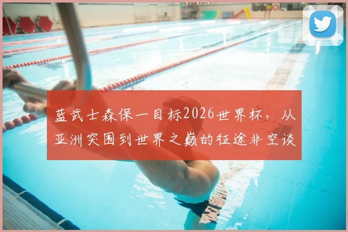 蓝武士森保一目标2026世界杯，从亚洲突围到世界之巅的征途非空谈