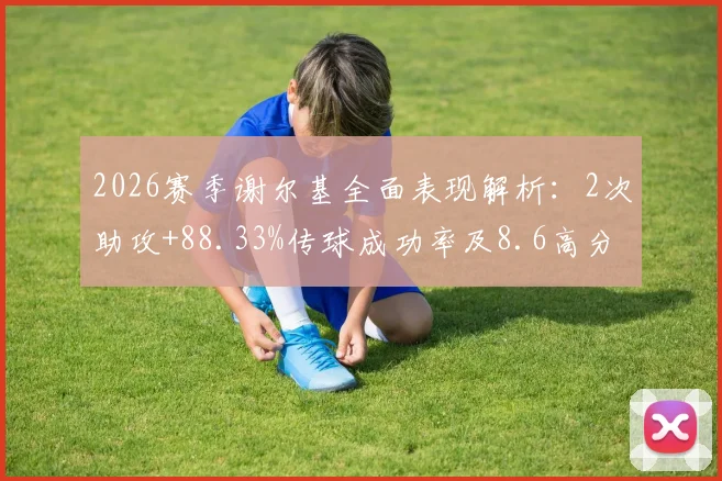 2026赛季谢尔基全面表现解析：2次助攻+88.33%传球成功率及8.6高分，关键数据背后说明了什么？