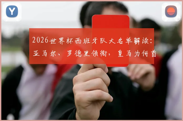 2026世界杯西班牙队大名单解读：亚马尔、罗德里领衔，皇马为何首次零人入选？