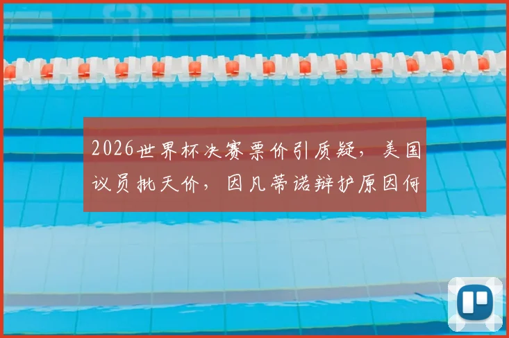 2026世界杯决赛票价引质疑,美国议员批天价,因凡蒂诺辩护原因何在?普通人购票指南