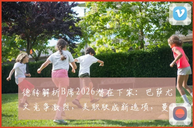 德转解析B席2026潜在下家：巴萨尤文竞争激烈，美职联成新选项，曼城核心未来去向全解读