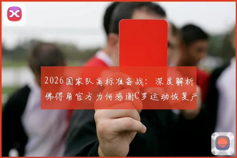 2026国家队高标准备战:深度解析佛得角官方为何感谢C罗运动恢复产品及其对竞技表现的贡献