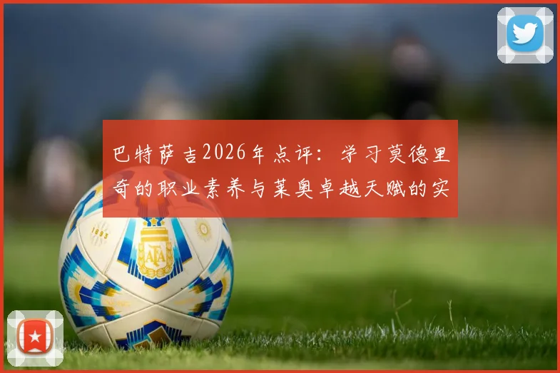 巴特萨吉2026年点评:学习莫德里奇的职业素养与莱奥卓越天赋的实战价值,给年轻球员的成长启示