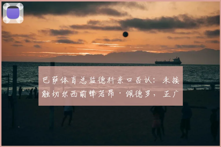 巴萨体育总监德科亲口否认：未接触切尔西前锋若昂·佩德罗，正广泛考察2026阵容人选