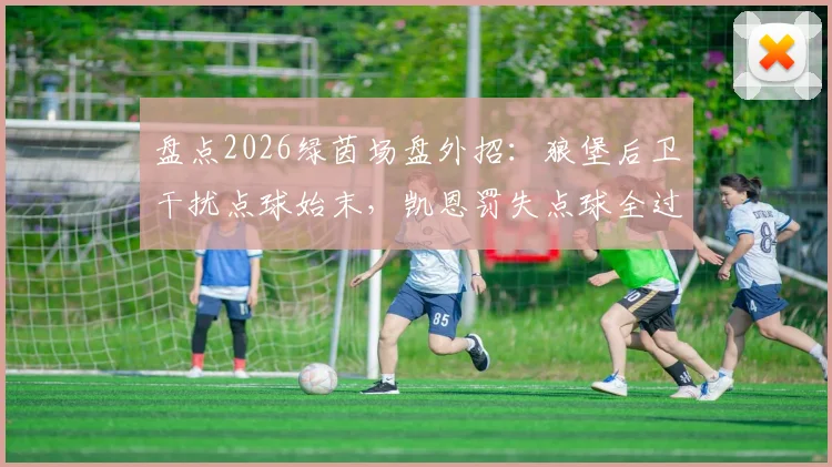 盘点2026绿茵场盘外招：狼堡后卫干扰点球始末，凯恩罚失点球全过程解析与防范策略