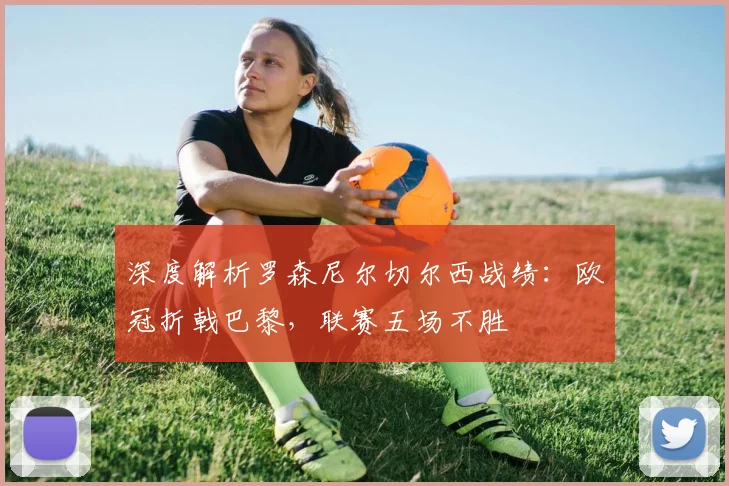 深度解析罗森尼尔切尔西战绩：欧冠折戟巴黎，联赛五场不胜
