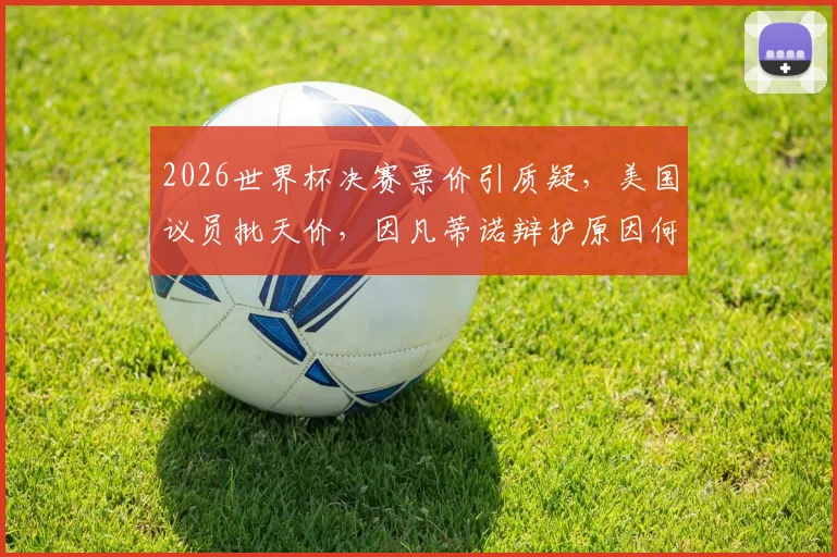 2026世界杯决赛票价引质疑，美国议员批天价，因凡蒂诺辩护原因何在？普通人购票指南