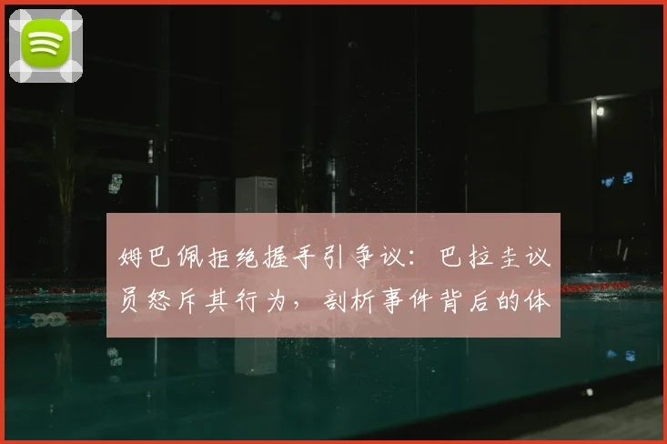 姆巴佩拒绝握手引争议：巴拉圭议员怒斥其行为，剖析事件背后的体育礼仪与球星形象