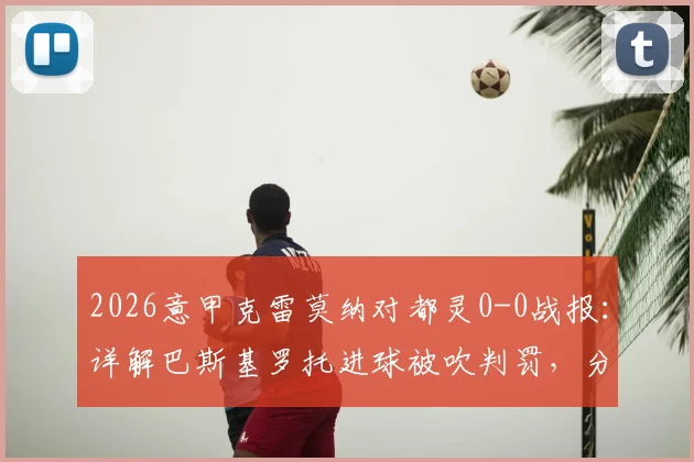 2026意甲克雷莫纳对都灵0-0战报:详解巴斯基罗托进球被吹判罚,分析两队近期状态与排名