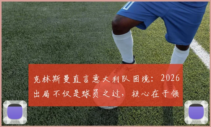 克林斯曼直言意大利队困境:2026出局不仅是球员之过,核心在于领袖真空