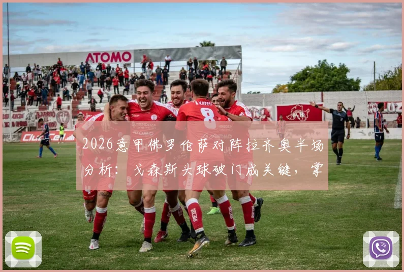 2026意甲佛罗伦萨对阵拉齐奥半场分析：戈森斯头球破门成关键，掌握实时比分与比赛细节