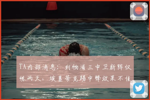 TA内部消息：利物浦三中卫新阵仅练两天，埃基蒂克踢中锋效果不佳引热议