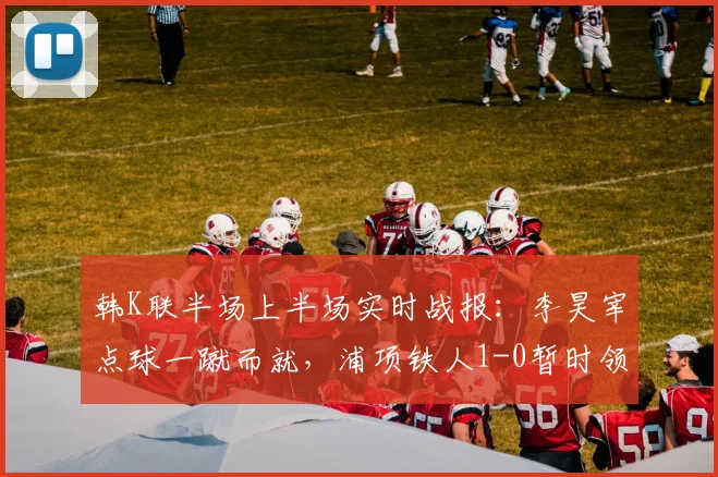 韩K联半场上半场实时战报：李昊宰点球一蹴而就，浦项铁人1-0暂时领先仁川联