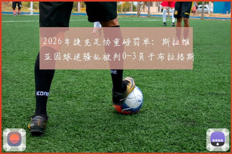 2026年捷克足协重磅罚单：斯拉维亚因球迷骚乱被判0-3负于布拉格斯巴达，并处罚款一千万克朗事件全解析