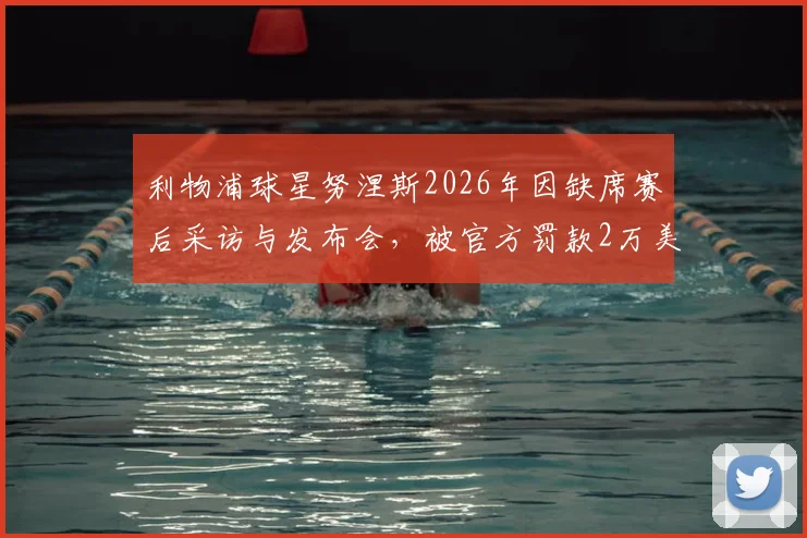利物浦球星努涅斯2026年因缺席赛后采访与发布会,被官方罚款2万美元事件全解析