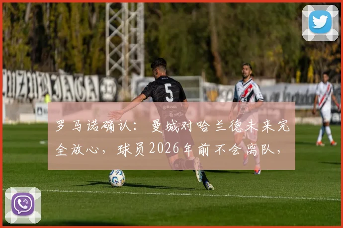 罗马诺确认：曼城对哈兰德未来完全放心，球员2026年前不会离队，解约金与皇马传闻深度分析