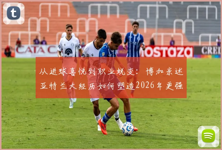 从进球喜悦到职业蜕变：博加亲述亚特兰大经历如何塑造2026年更强大的自己