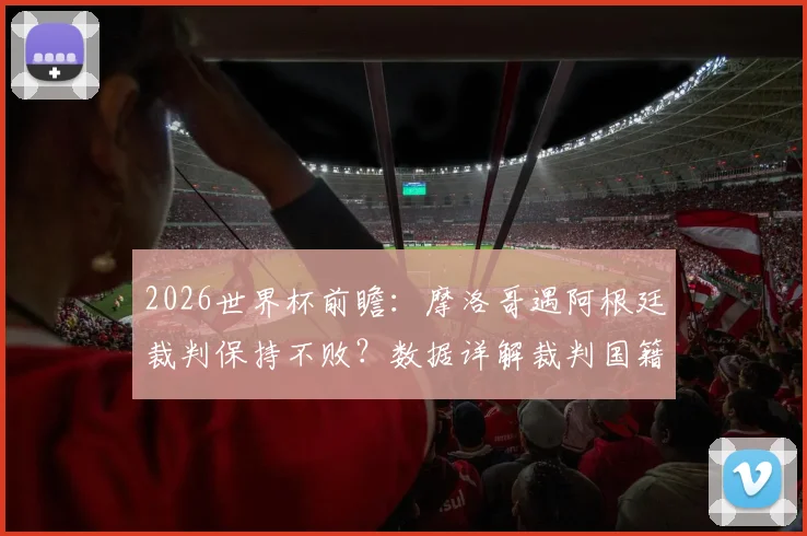 2026世界杯前瞻：摩洛哥遇阿根廷裁判保持不败？数据详解裁判国籍对赛事影响