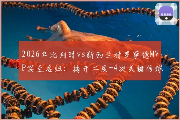 2026年比利时vs新西兰特罗萨德MVP实至名归：梅开二度+4次关键传球解析与全场技术统计