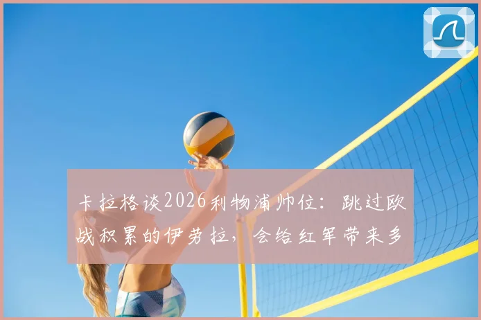 卡拉格谈2026利物浦帅位：跳过欧战积累的伊劳拉，会给红军带来多大风险？