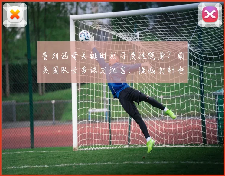 普利西奇关键时刻习惯性隐身？前美国队长多诺万坦言：换我打针也要留在场上 对球星心态的犀利剖析
