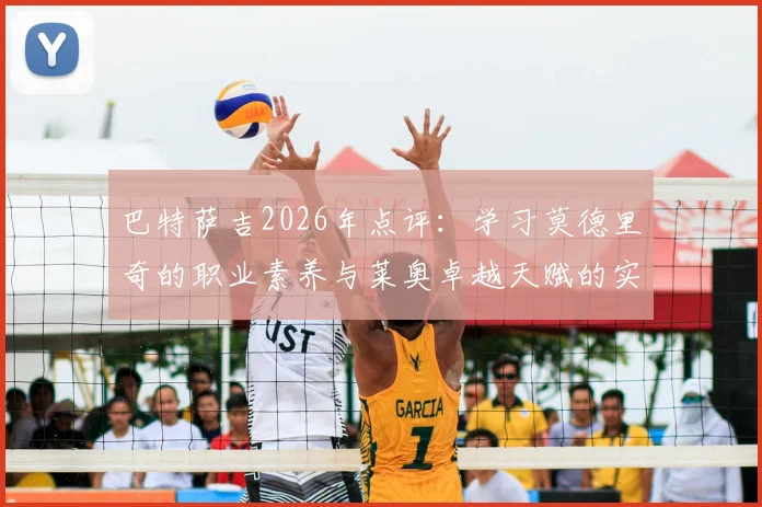 巴特萨吉2026年点评：学习莫德里奇的职业素养与莱奥卓越天赋的实战价值，给年轻球员的成长启示