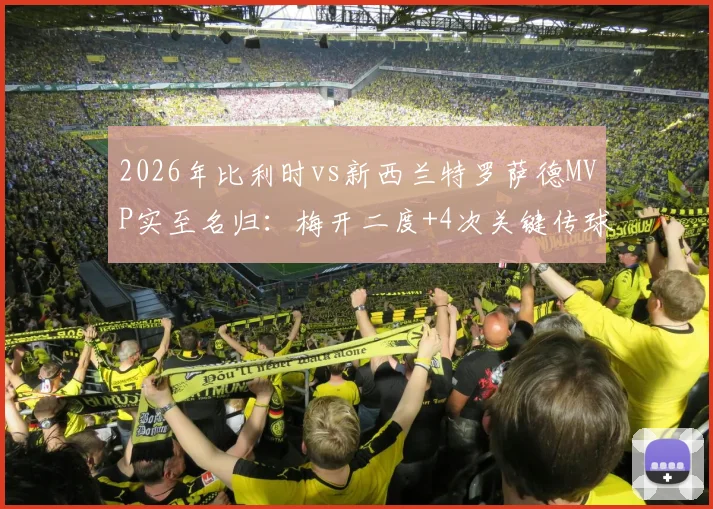 2026年比利时vs新西兰特罗萨德MVP实至名归:梅开二度+4次关键传球解析与全场技术统计