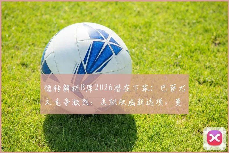 德转解析B席2026潜在下家:巴萨尤文竞争激烈,美职联成新选项,曼城核心未来去向全解读