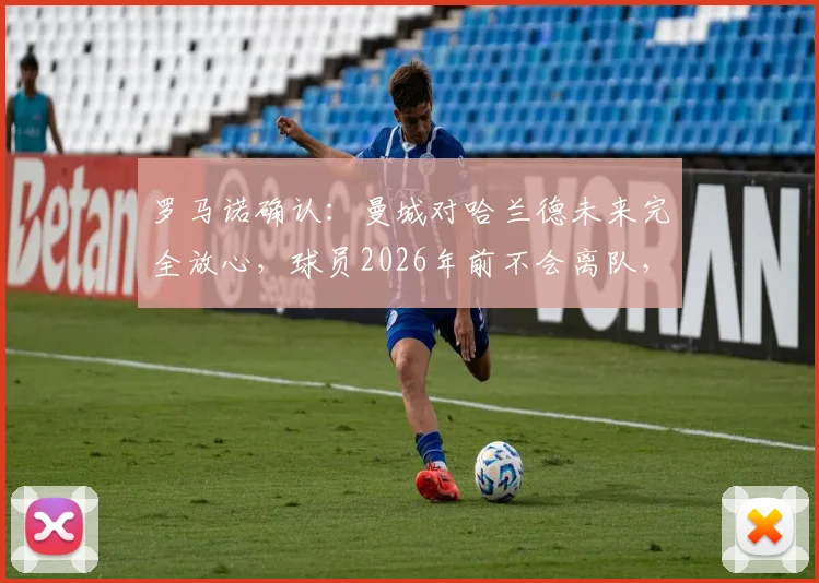 罗马诺确认:曼城对哈兰德未来完全放心,球员2026年前不会离队,解约金与皇马传闻深度分析