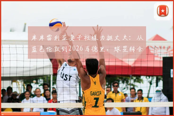 库库雷利亚妻子社媒力挺丈夫:从蓝色伦敦到2026马德里,球星转会背后的家庭故事与球迷反应解析