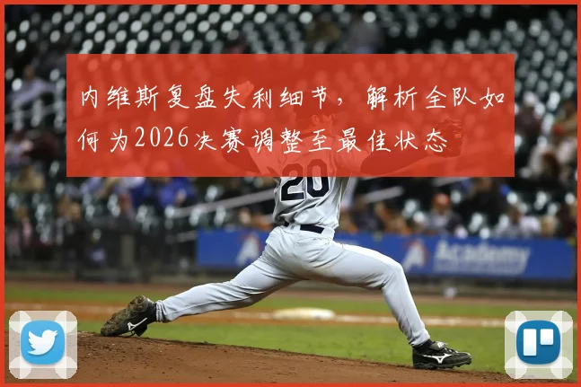 内维斯复盘失利细节,解析全队如何为2026决赛调整至最佳状态